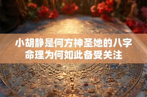 小胡静是何方神圣她的八字命理为何如此备受关注