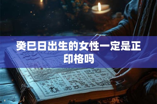 癸巳日出生的女性一定是正印格吗
