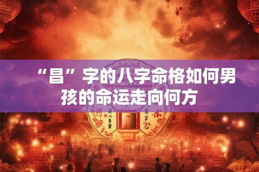 “昌”字的八字命格如何男孩的命运走向何方