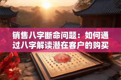 销售八字断命问题：如何通过八字解读潜在客户的购买心理