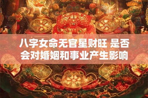 八字女命无官星财旺 是否会对婚姻和事业产生影响