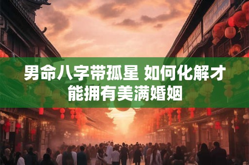 男命八字带孤星 如何化解才能拥有美满婚姻
