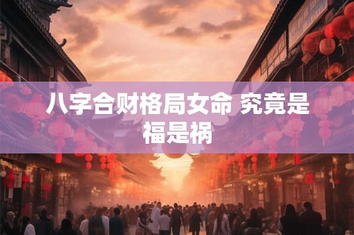 八字合财格局女命 究竟是福是祸