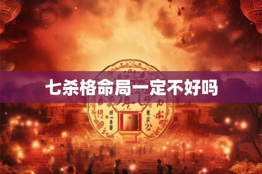 七杀格命局一定不好吗