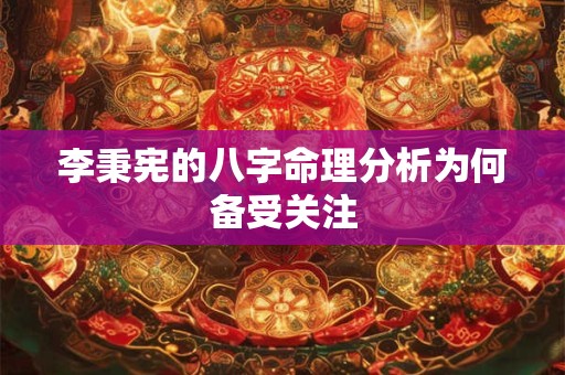 李秉宪的八字命理分析为何备受关注 李秉宪的八字命理分析为何备受关注