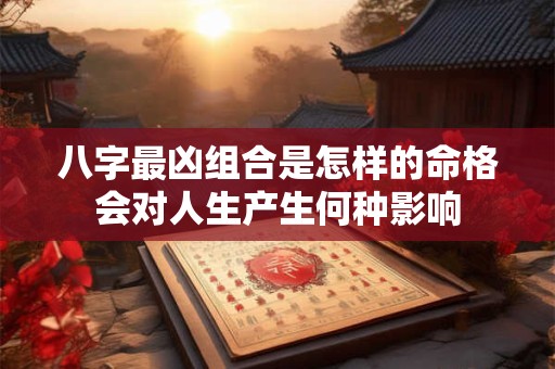 八字最凶组合是怎样的命格会对人生产生何种影响