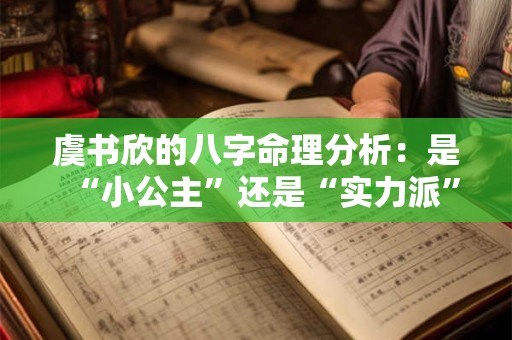 虞书欣的八字命理分析：是“小公主”还是“实力派”