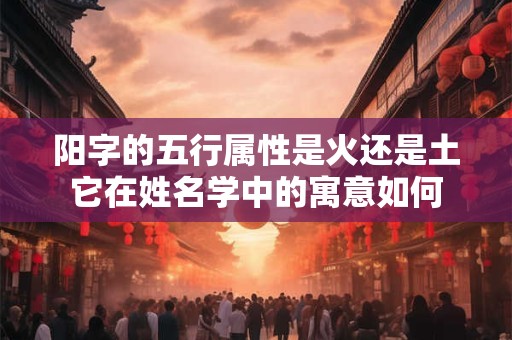 阳字的五行属性是火还是土它在姓名学中的寓意如何