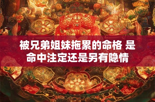 被兄弟姐妹拖累的命格 是命中注定还是另有隐情