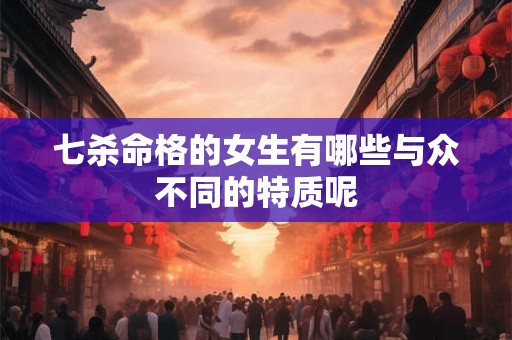 七杀命格的女生有哪些与众不同的特质呢