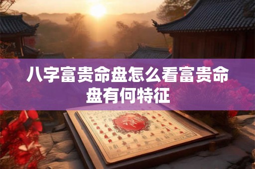 八字富贵命盘怎么看富贵命盘有何特征