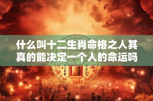 什么叫十二生肖命格之人其真的能决定一个人的命运吗