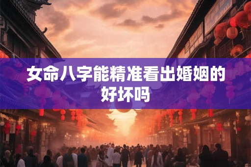 女命八字能精准看出婚姻的好坏吗
