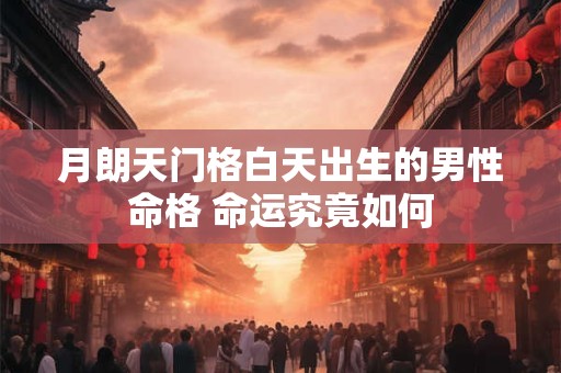 月朗天门格白天出生的男性命格 命运究竟如何