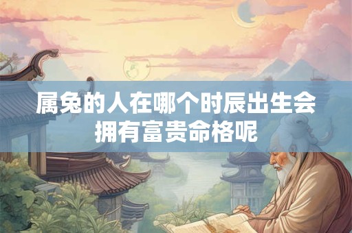 属兔的人在哪个时辰出生会拥有富贵命格呢