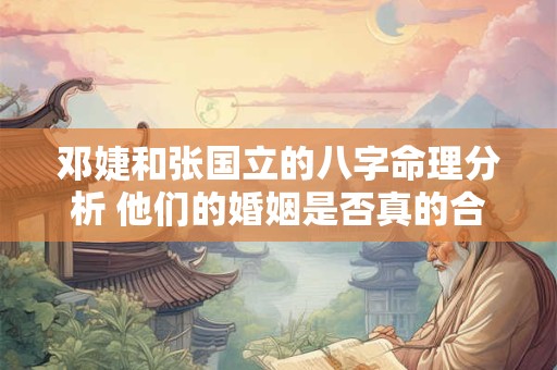 邓婕和张国立的八字命理分析 他们的婚姻是否真的合适