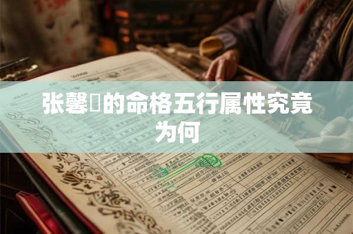张馨玥的命格五行属性究竟为何