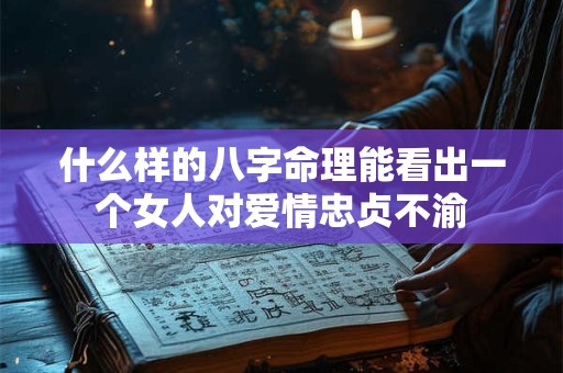 什么样的八字命理能看出一个女人对爱情忠贞不渝