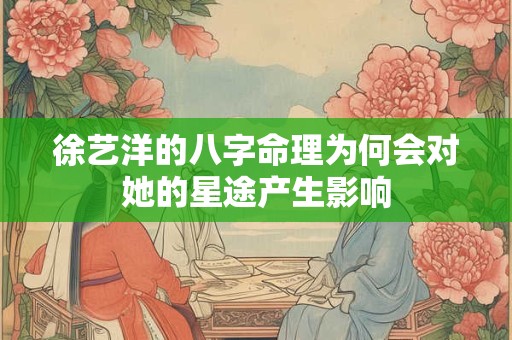 徐艺洋的八字命理为何会对她的星途产生影响