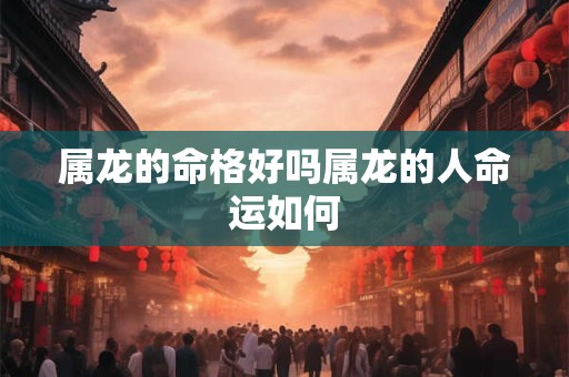 属龙的命格好吗属龙的人命运如何