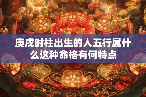 庚戌时柱出生的人五行属什么这种命格有何特点