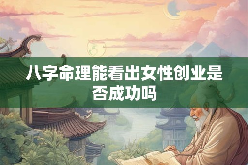 八字命理能看出女性创业是否成功吗