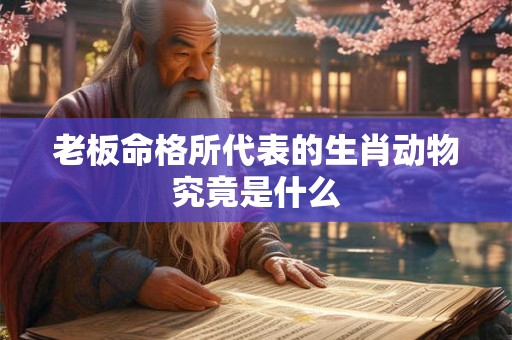 老板命格所代表的生肖动物究竟是什么