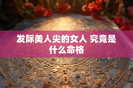 发际美人尖的女人 究竟是什么命格