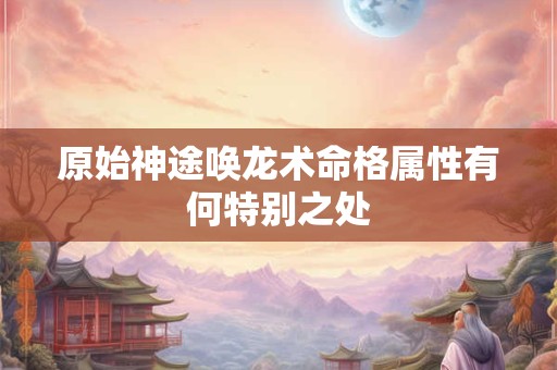 原始神途唤龙术命格属性有何特别之处