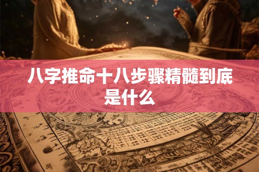 八字推命十八步骤精髓到底是什么