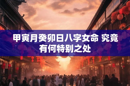 甲寅月癸卯日八字女命 究竟有何特别之处
