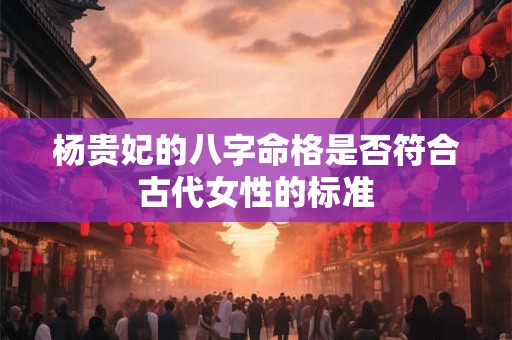 杨贵妃的八字命格是否符合古代女性的标准