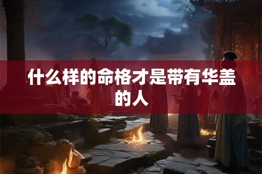 什么样的命格才是带有华盖的人