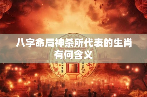 八字命局神杀所代表的生肖有何含义