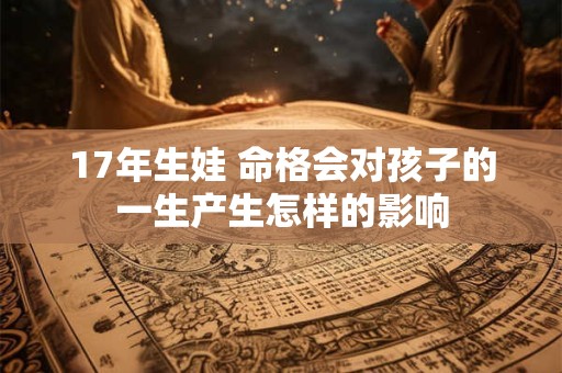 17年生娃 命格会对孩子的一生产生怎样的影响