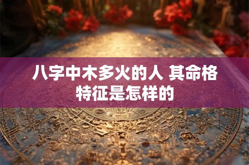 八字中木多火的人 其命格特征是怎样的