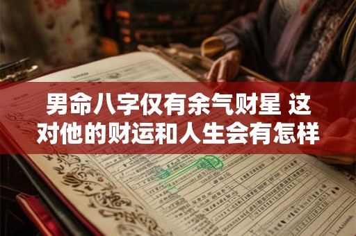 男命八字仅有余气财星 这对他的财运和人生会有怎样的影响呢