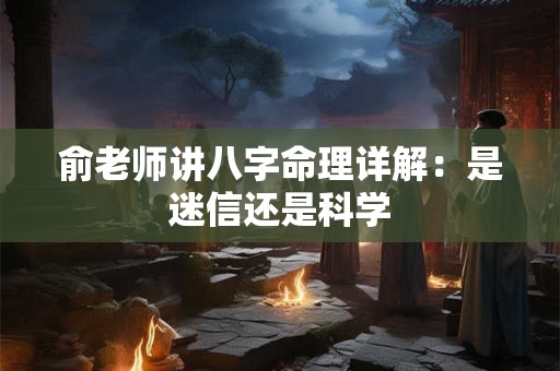 俞老师讲八字命理详解：是迷信还是科学