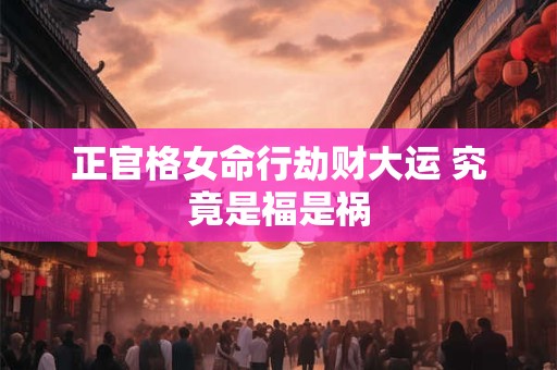 正官格女命行劫财大运 究竟是福是祸