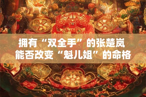 拥有“双全手”的张楚岚 能否改变“魁儿姐”的命格