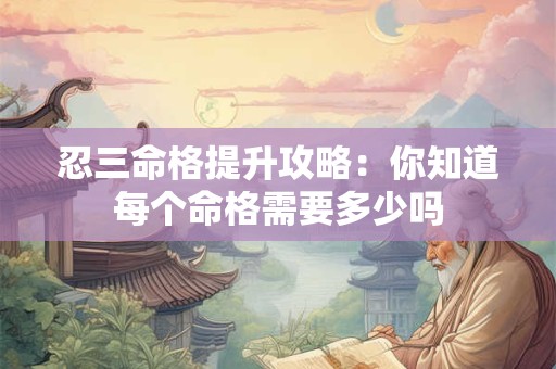 忍三命格提升攻略：你知道每个命格需要多少吗