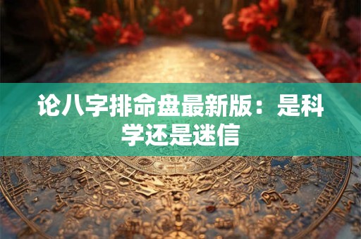论八字排命盘最新版：是科学还是迷信
