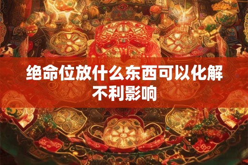 绝命位放什么东西可以化解不利影响