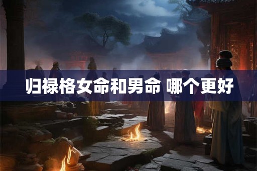 归禄格女命和男命 哪个更好