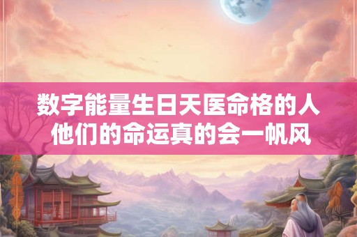 数字能量生日天医命格的人 他们的命运真的会一帆风顺吗