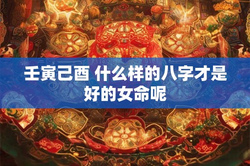 壬寅己酉 什么样的八字才是好的女命呢