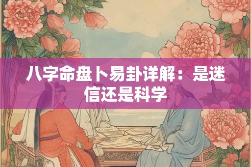 八字命盘卜易卦详解：是迷信还是科学