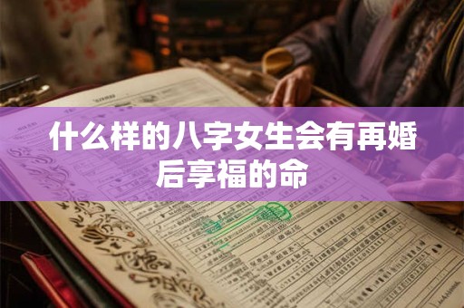 什么样的八字女生会有再婚后享福的命