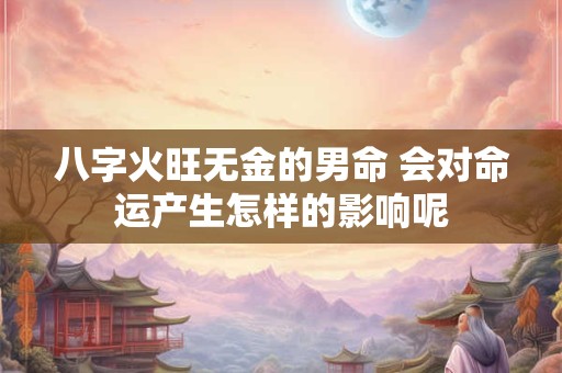 八字火旺无金的男命 会对命运产生怎样的影响呢