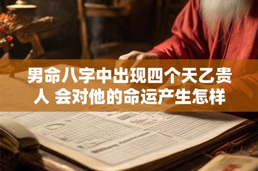 男命八字中出现四个天乙贵人 会对他的命运产生怎样的影响